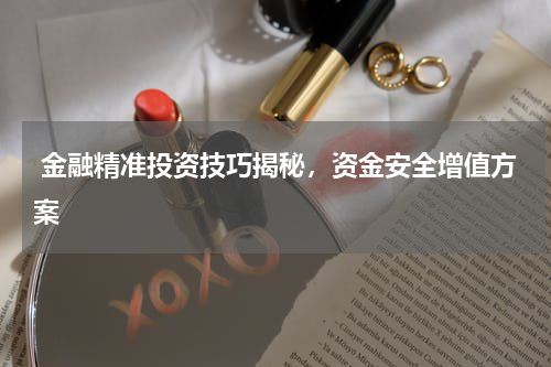  金融精准投资技巧揭秘，资金安全增值方案