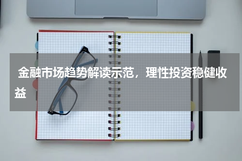  金融市场趋势解读示范，理性投资稳健收益