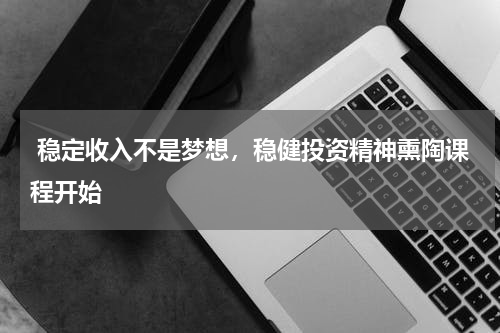  稳定收入不是梦想，稳健投资精神熏陶课程开始
