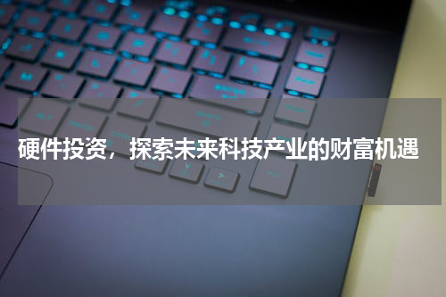  硬件投资，探索未来科技产业的财富机遇