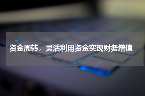  资金周转，灵活利用资金实现财务增值