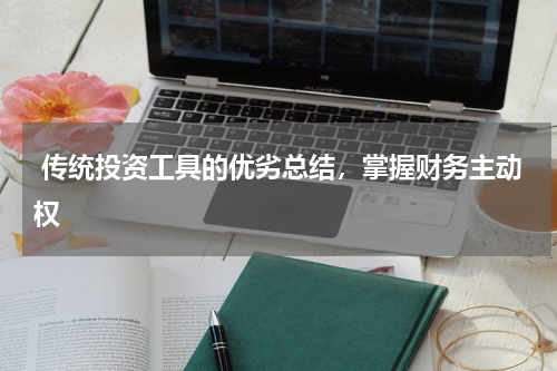  传统投资工具的优劣总结，掌握财务主动权