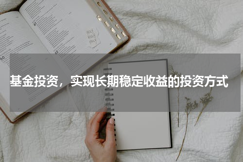  基金投资，实现长期稳定收益的投资方式