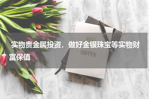  实物贵金属投资，做好金银珠宝等实物财富保值