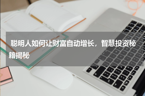  聪明人如何让财富自动增长，智慧投资秘籍揭秘