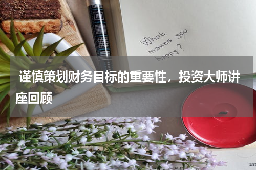  谨慎策划财务目标的重要性，投资大师讲座回顾