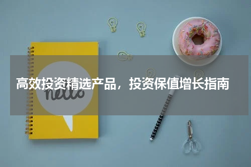  高效投资精选产品，投资保值增长指南