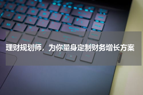  理财规划师，为你量身定制财务增长方案