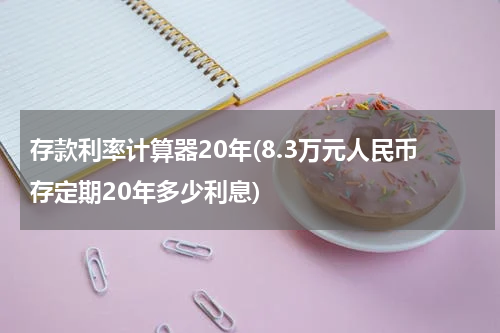 存款利率计算器20年(8.3万元人民币存定期20年多少利息)