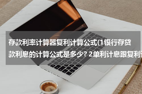 存款利率计算器复利计算公式(1银行存贷款利息的计算公式是多少? 2单利计息跟复利计息的计算公司又是什么?其区别又是什么?)