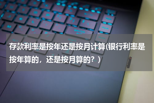 存款利率是按年还是按月计算(银行利率是按年算的，还是按月算的？)