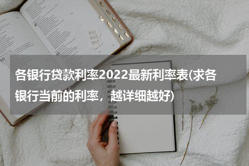 各银行贷款利率2022最新利率表(求各银行当前的利率，越详细越好)
