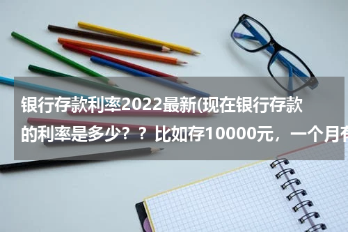 银行存款利率2022最新(现在银行存款的利率是多少？？比如存10000元，一个月有多少的利息？？)