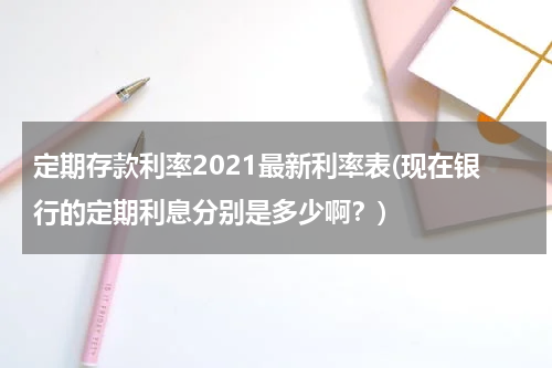 定期存款利率2021最新利率表(现在银行的定期利息分别是多少啊？)