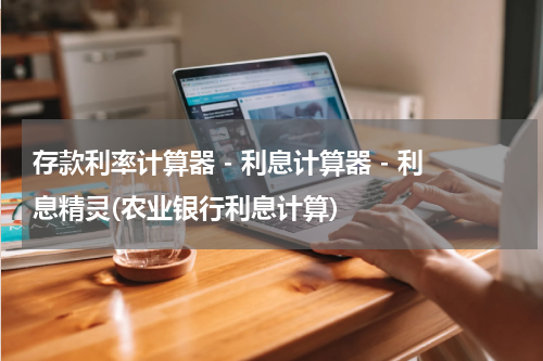 存款利率计算器 - 利息计算器 - 利息精灵(农业银行利息计算)