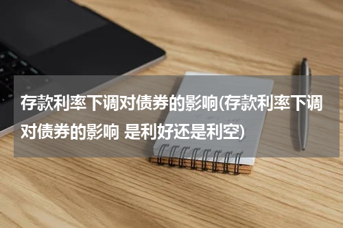 存款利率下调对债券的影响(存款利率下调对债券的影响 是利好还是利空)