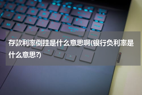 存款利率倒挂是什么意思啊(银行负利率是什么意思?)