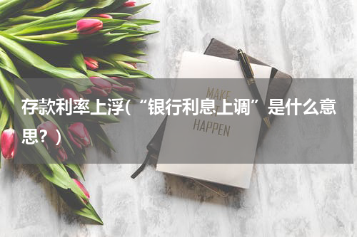 存款利率上浮(“银行利息上调”是什么意思？)