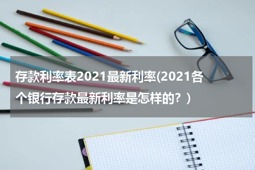 存款利率表2021最新利率(2021各个银行存款最新利率是怎样的？)