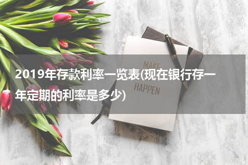 2019年存款利率一览表(现在银行存一年定期的利率是多少)
