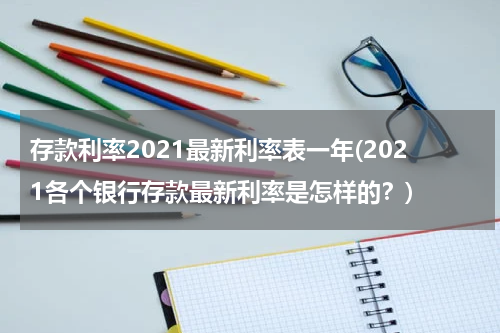 存款利率2021最新利率表一年(2021各个银行存款最新利率是怎样的？)