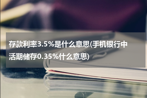存款利率3.5%是什么意思(手机银行中活期储存0.35%什么意思)