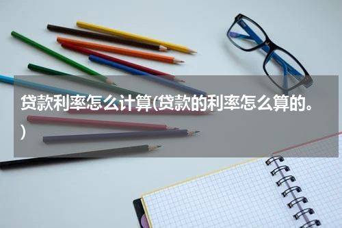 贷款利率怎么计算(贷款的利率怎么算的。)