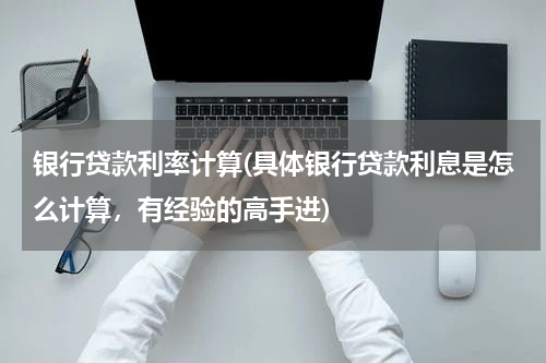 银行贷款利率计算(具体银行贷款利息是怎么计算，有经验的高手进)