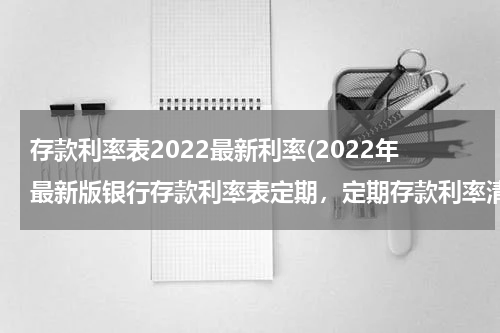 存款利率表2022最新利率(2022年最新版银行存款利率表定期，定期存款利率清单)