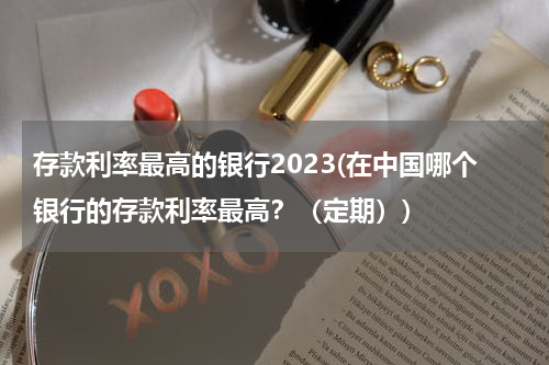 存款利率最高的银行2023(在中国哪个银行的存款利率最高？（定期）)