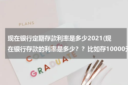现在银行定期存款利率是多少2021(现在银行存款的利率是多少？？比如存10000元，一个月有多少的利息？？)