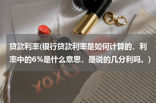 贷款利率(银行贷款利率是如何计算的，利率中的6%是什么意思，是说的几分利吗。)
