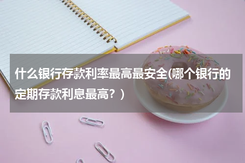 什么银行存款利率最高最安全(哪个银行的定期存款利息最高？)