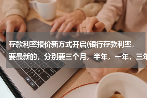 存款利率报价新方式开启(银行存款利率，要最新的，分别要三个月，半年，一年，三年，五年的)