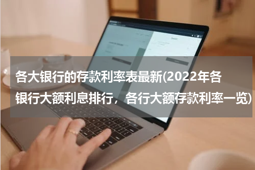 各大银行的存款利率表最新(2022年各银行大额利息排行，各行大额存款利率一览)