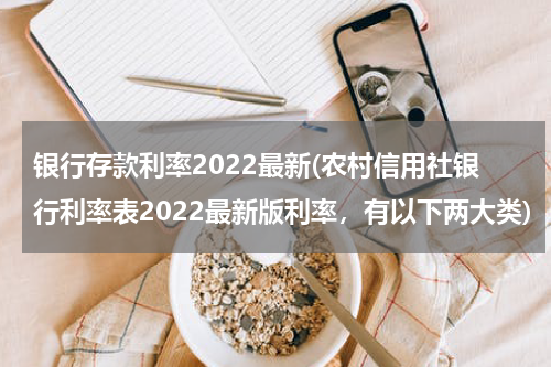 银行存款利率2022最新(农村信用社银行利率表2022最新版利率，有以下两大类)