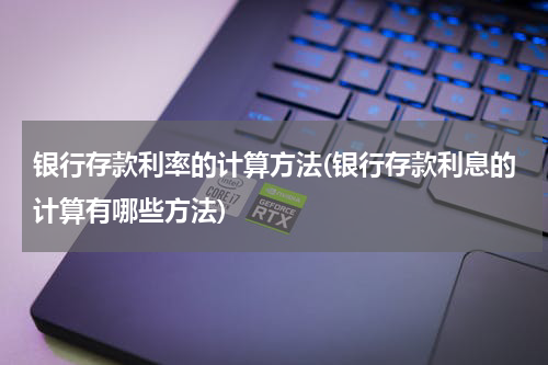 银行存款利率的计算方法(银行存款利息的计算有哪些方法)