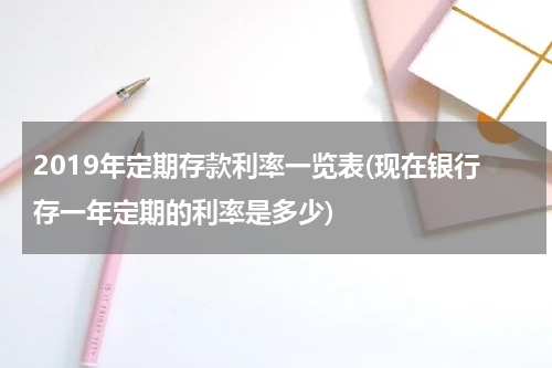 2019年定期存款利率一览表(现在银行存一年定期的利率是多少)