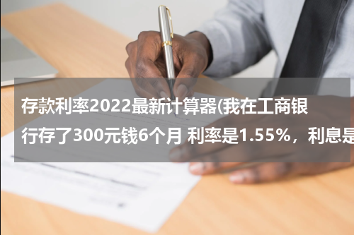 存款利率2022最新计算器(我在工商银行存了300元钱6个月 利率是1.55%，利息是多少，怎么算的)