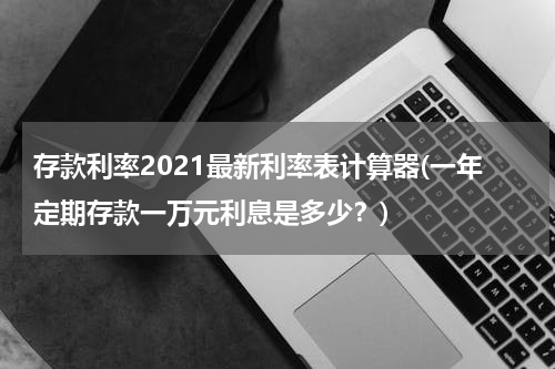 存款利率2021最新利率表计算器(一年定期存款一万元利息是多少？)