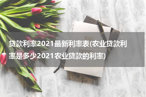 贷款利率2021最新利率表(农业贷款利率是多少2021农业贷款的利率)