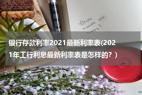 银行存款利率2021最新利率表(2021年工行利息最新利率表是怎样的？)