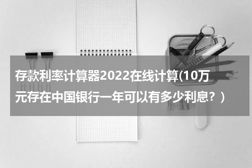 存款利率计算器2022在线计算(10万元存在中国银行一年可以有多少利息？)