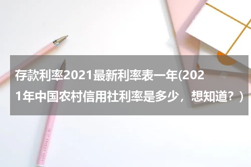 存款利率2021最新利率表一年(2021年中国农村信用社利率是多少，想知道？)