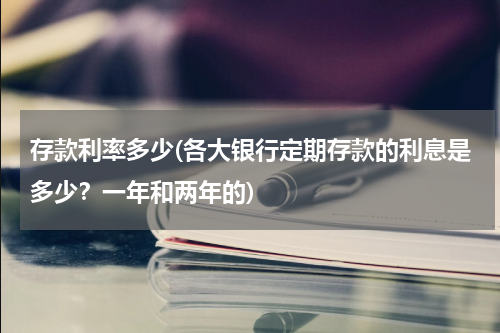 存款利率多少(各大银行定期存款的利息是多少？一年和两年的)