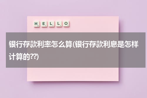 银行存款利率怎么算(银行存款利息是怎样计算的??)