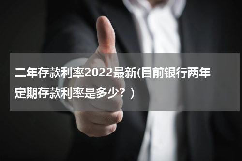 二年存款利率2022最新(目前银行两年定期存款利率是多少？)