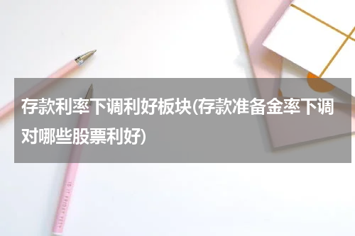 存款利率下调利好板块(存款准备金率下调对哪些股票利好)