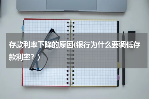 存款利率下降的原因(银行为什么要调低存款利率？)