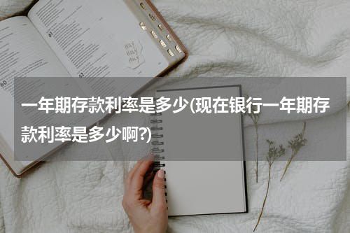 一年期存款利率是多少(现在银行一年期存款利率是多少啊?)